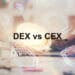 DEX vs. CEX – What Are the Benefits of Decentralization?